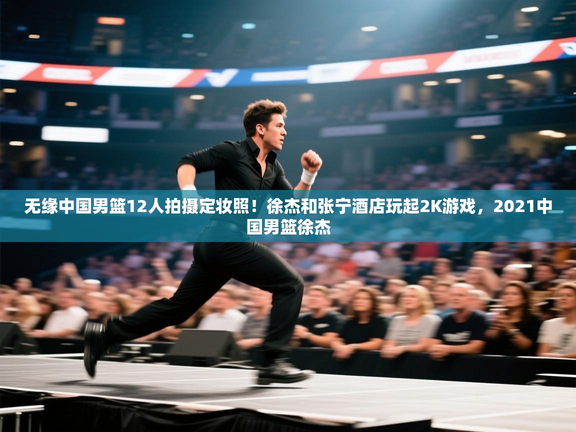 无缘中国男篮12人拍摄定妆照!徐杰和张宁酒店玩起2K游戏,2021中国男篮徐杰 第1张