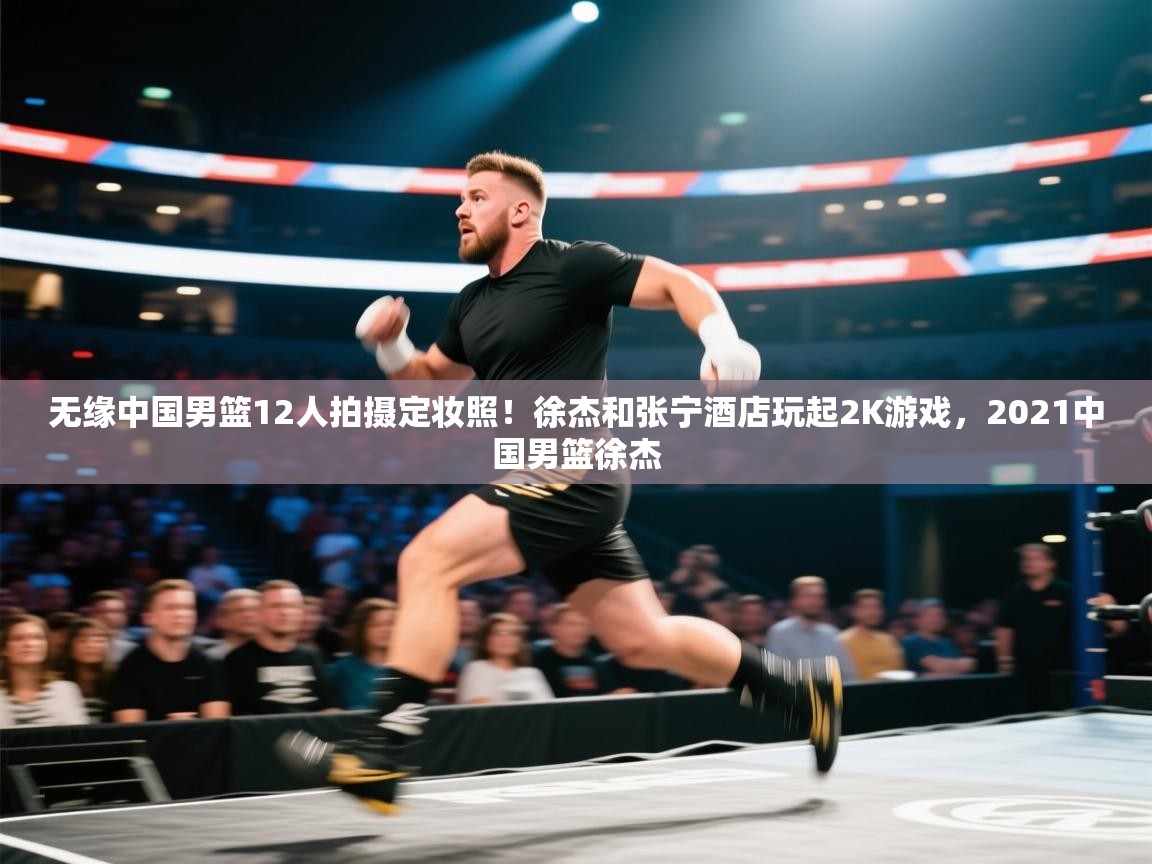 无缘中国男篮12人拍摄定妆照!徐杰和张宁酒店玩起2K游戏,2021中国男篮徐杰 第2张