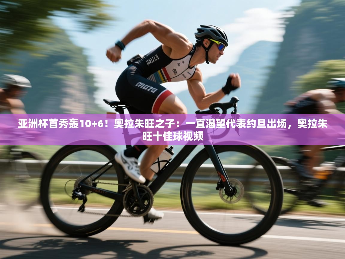 亚洲杯首秀轰10+6！奥拉朱旺之子：一直渴望代表约旦出场，奥拉朱旺十佳球视频  第2张