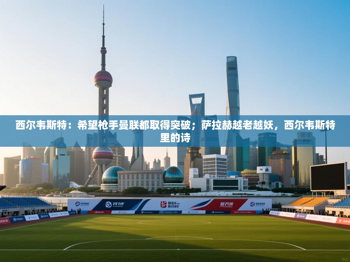 西尔韦斯特：希望枪手曼联都取得突破；萨拉赫越老越妖，西尔韦斯特里的诗  第1张