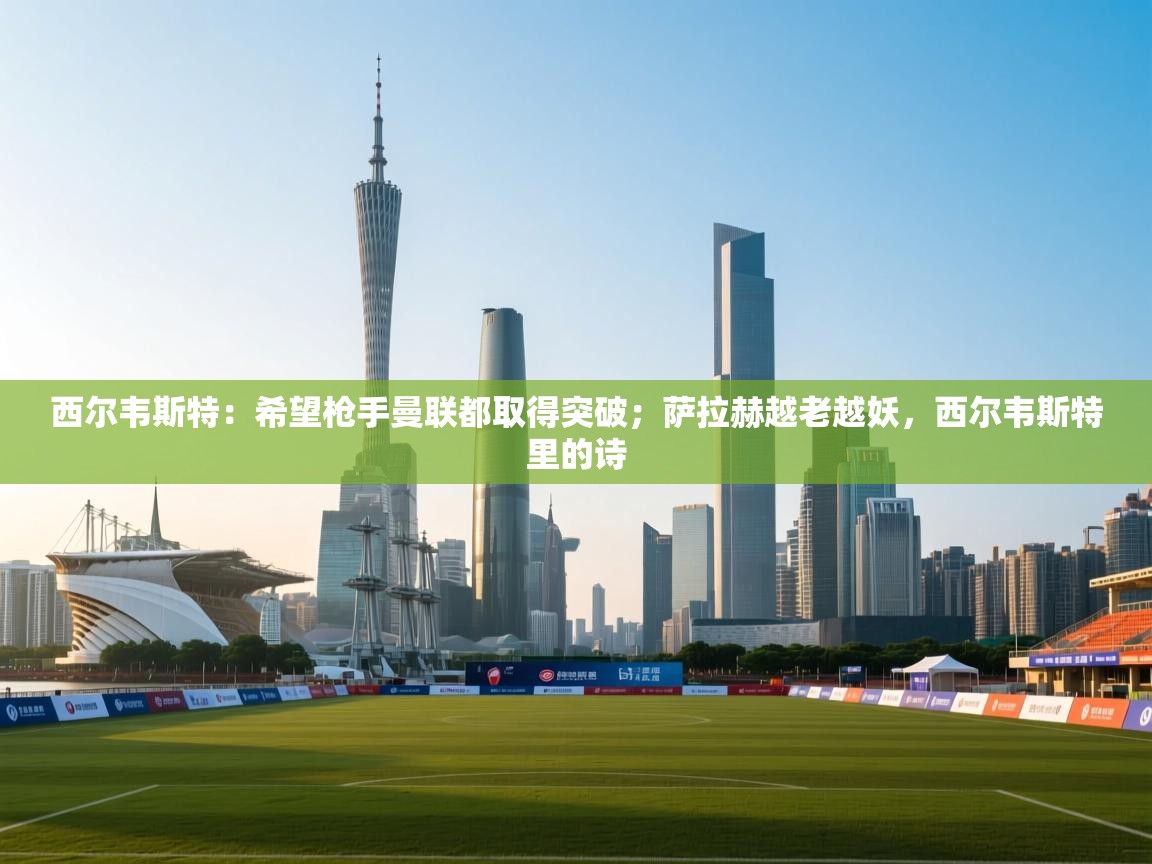 西尔韦斯特：希望枪手曼联都取得突破；萨拉赫越老越妖，西尔韦斯特里的诗  第2张