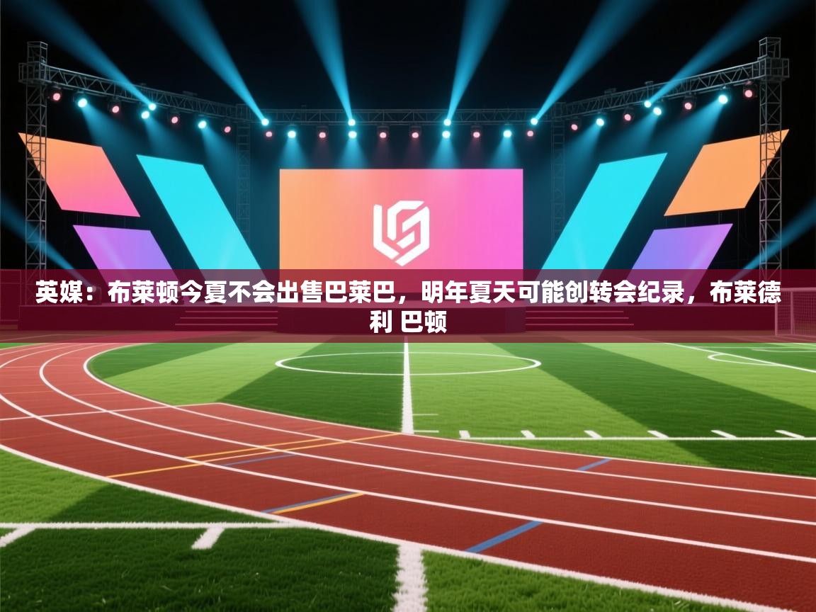 英媒:布莱顿今夏不会出售巴莱巴,明年夏天可能创转会纪录,布莱德利 巴顿 第2张