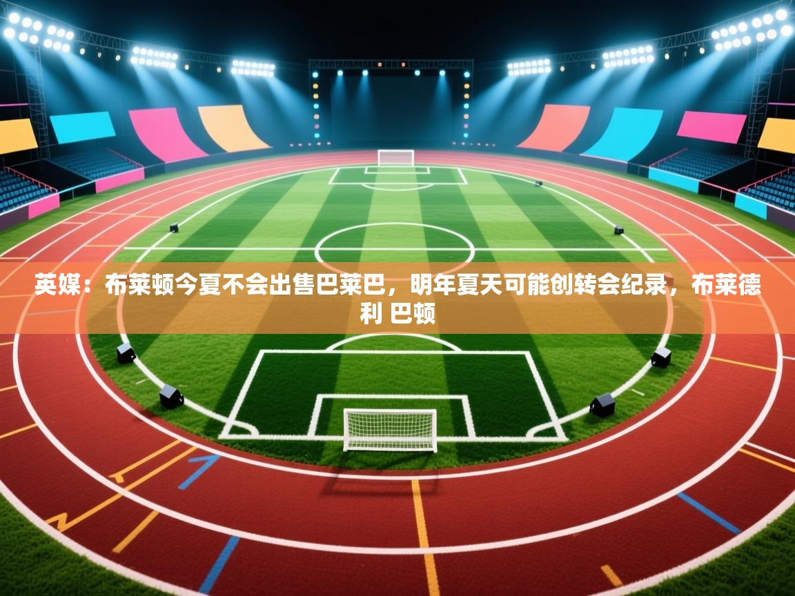 英媒:布莱顿今夏不会出售巴莱巴,明年夏天可能创转会纪录,布莱德利 巴顿 第1张