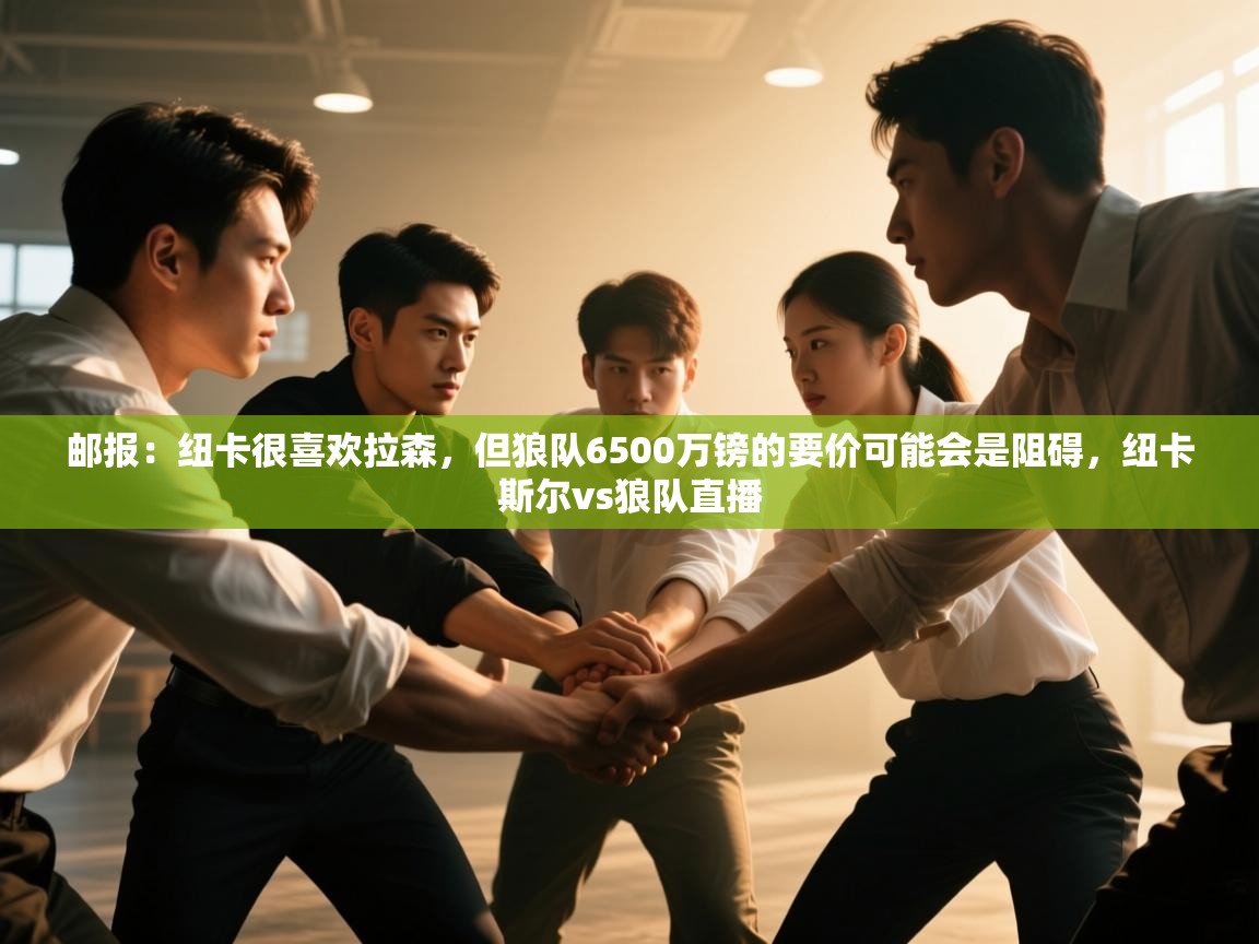 邮报：纽卡很喜欢拉森，但狼队6500万镑的要价可能会是阻碍，纽卡斯尔vs狼队直播  第2张